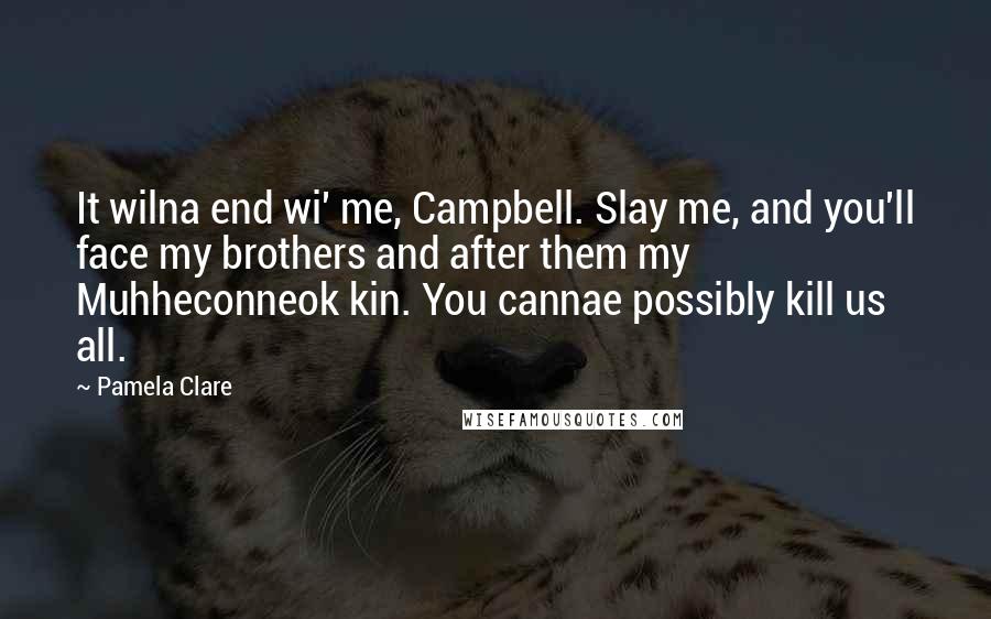 Pamela Clare Quotes: It wilna end wi' me, Campbell. Slay me, and you'll face my brothers and after them my Muhheconneok kin. You cannae possibly kill us all.