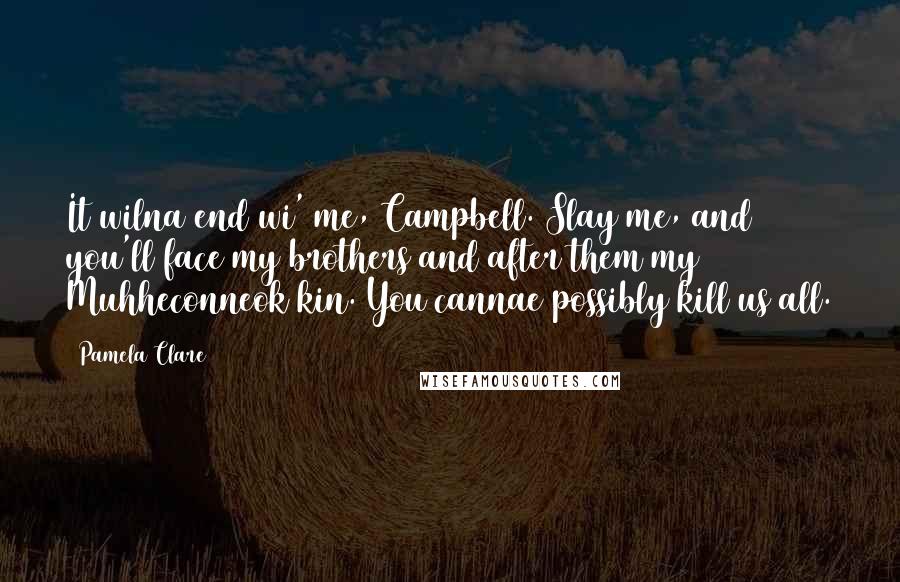 Pamela Clare Quotes: It wilna end wi' me, Campbell. Slay me, and you'll face my brothers and after them my Muhheconneok kin. You cannae possibly kill us all.