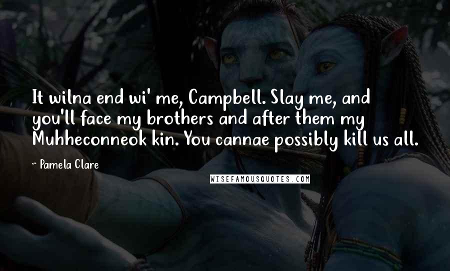 Pamela Clare Quotes: It wilna end wi' me, Campbell. Slay me, and you'll face my brothers and after them my Muhheconneok kin. You cannae possibly kill us all.