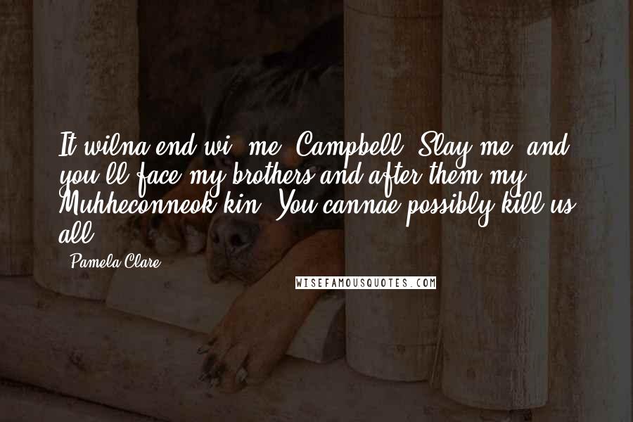 Pamela Clare Quotes: It wilna end wi' me, Campbell. Slay me, and you'll face my brothers and after them my Muhheconneok kin. You cannae possibly kill us all.