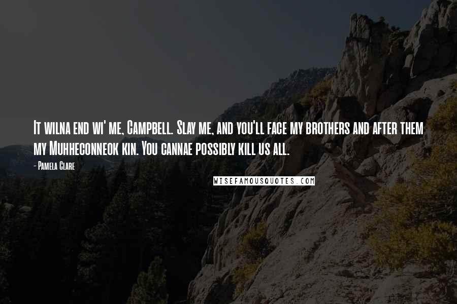 Pamela Clare Quotes: It wilna end wi' me, Campbell. Slay me, and you'll face my brothers and after them my Muhheconneok kin. You cannae possibly kill us all.