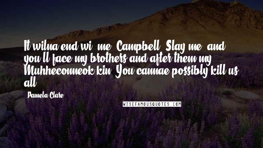 Pamela Clare Quotes: It wilna end wi' me, Campbell. Slay me, and you'll face my brothers and after them my Muhheconneok kin. You cannae possibly kill us all.