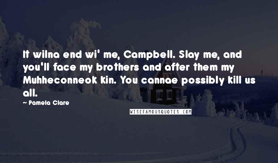 Pamela Clare Quotes: It wilna end wi' me, Campbell. Slay me, and you'll face my brothers and after them my Muhheconneok kin. You cannae possibly kill us all.