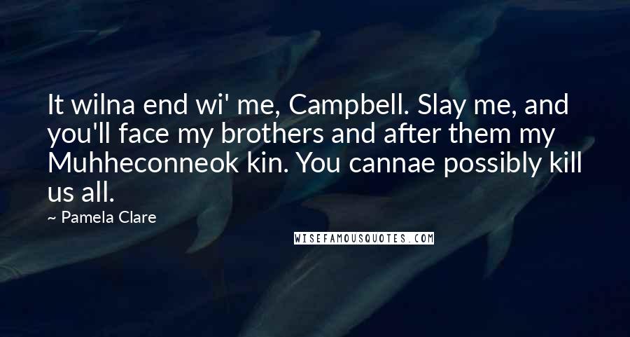 Pamela Clare Quotes: It wilna end wi' me, Campbell. Slay me, and you'll face my brothers and after them my Muhheconneok kin. You cannae possibly kill us all.