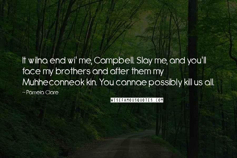 Pamela Clare Quotes: It wilna end wi' me, Campbell. Slay me, and you'll face my brothers and after them my Muhheconneok kin. You cannae possibly kill us all.