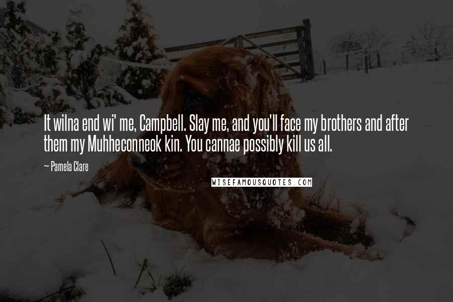 Pamela Clare Quotes: It wilna end wi' me, Campbell. Slay me, and you'll face my brothers and after them my Muhheconneok kin. You cannae possibly kill us all.