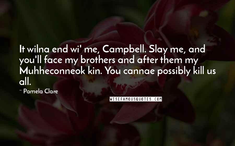 Pamela Clare Quotes: It wilna end wi' me, Campbell. Slay me, and you'll face my brothers and after them my Muhheconneok kin. You cannae possibly kill us all.