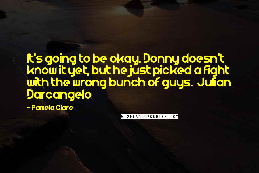 Pamela Clare Quotes: It's going to be okay. Donny doesn't know it yet, but he just picked a fight with the wrong bunch of guys.  Julian Darcangelo
