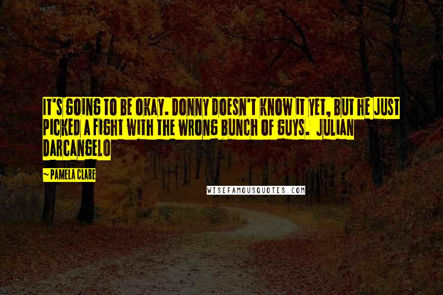 Pamela Clare Quotes: It's going to be okay. Donny doesn't know it yet, but he just picked a fight with the wrong bunch of guys.  Julian Darcangelo