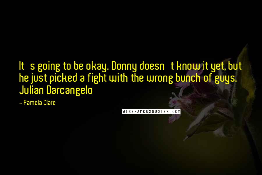 Pamela Clare Quotes: It's going to be okay. Donny doesn't know it yet, but he just picked a fight with the wrong bunch of guys.  Julian Darcangelo