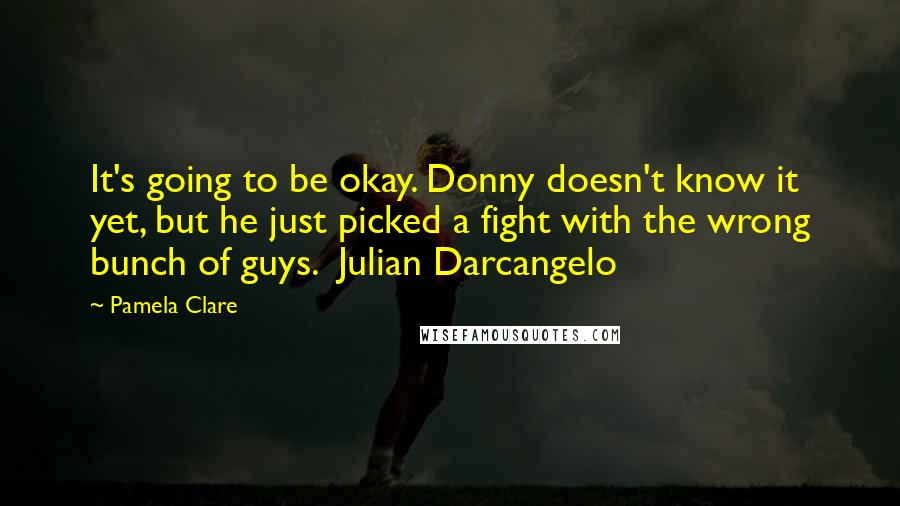 Pamela Clare Quotes: It's going to be okay. Donny doesn't know it yet, but he just picked a fight with the wrong bunch of guys.  Julian Darcangelo