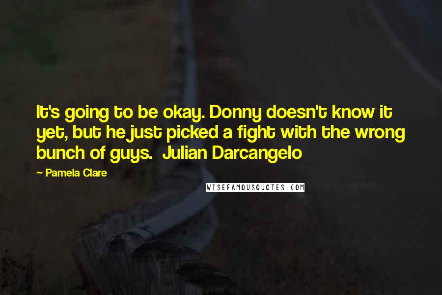 Pamela Clare Quotes: It's going to be okay. Donny doesn't know it yet, but he just picked a fight with the wrong bunch of guys.  Julian Darcangelo