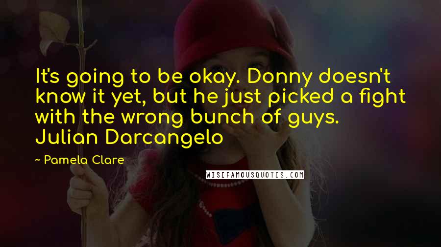 Pamela Clare Quotes: It's going to be okay. Donny doesn't know it yet, but he just picked a fight with the wrong bunch of guys.  Julian Darcangelo