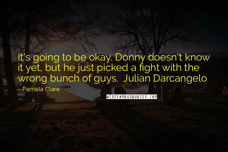 Pamela Clare Quotes: It's going to be okay. Donny doesn't know it yet, but he just picked a fight with the wrong bunch of guys.  Julian Darcangelo