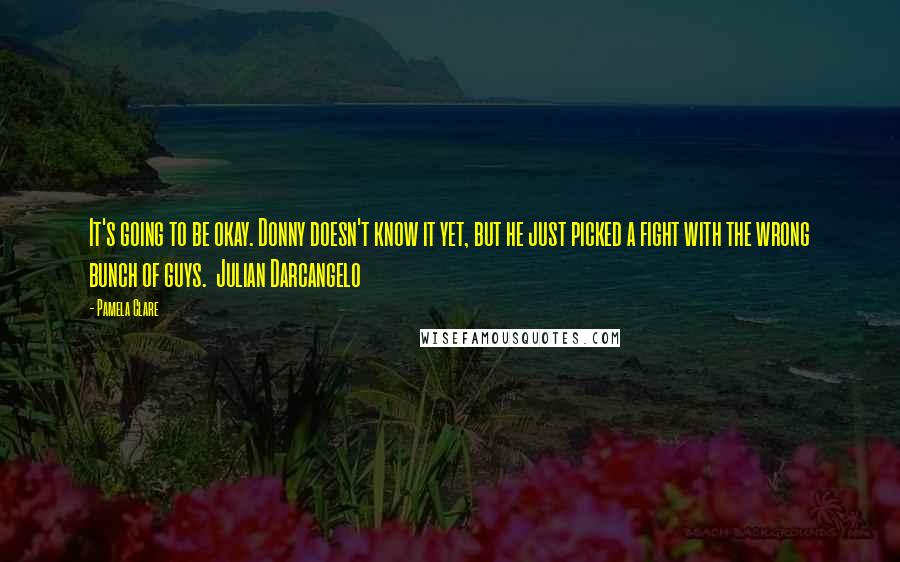 Pamela Clare Quotes: It's going to be okay. Donny doesn't know it yet, but he just picked a fight with the wrong bunch of guys.  Julian Darcangelo