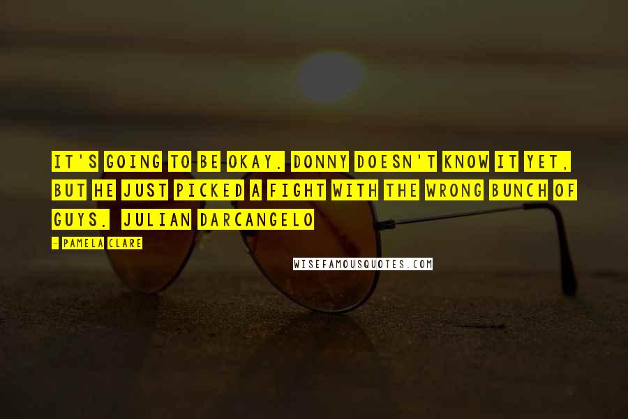 Pamela Clare Quotes: It's going to be okay. Donny doesn't know it yet, but he just picked a fight with the wrong bunch of guys.  Julian Darcangelo