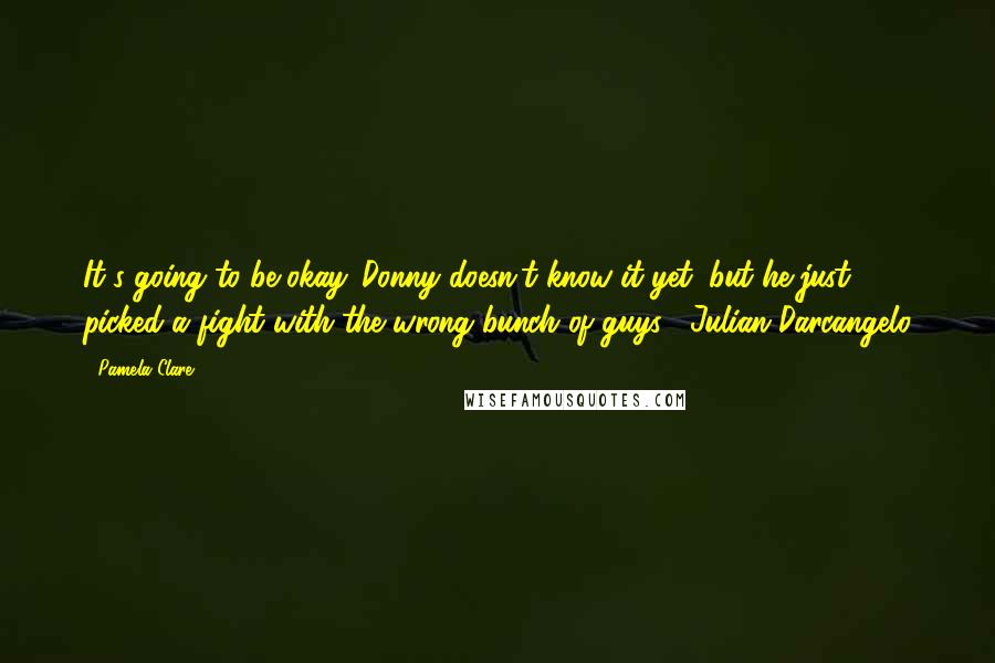 Pamela Clare Quotes: It's going to be okay. Donny doesn't know it yet, but he just picked a fight with the wrong bunch of guys.  Julian Darcangelo