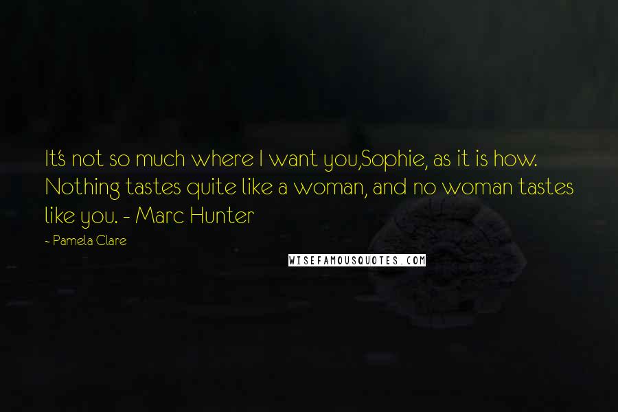 Pamela Clare Quotes: It's not so much where I want you,Sophie, as it is how. Nothing tastes quite like a woman, and no woman tastes like you. - Marc Hunter