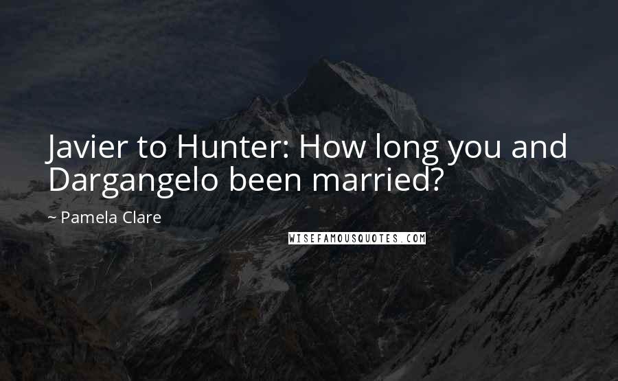 Pamela Clare Quotes: Javier to Hunter: How long you and Dargangelo been married?