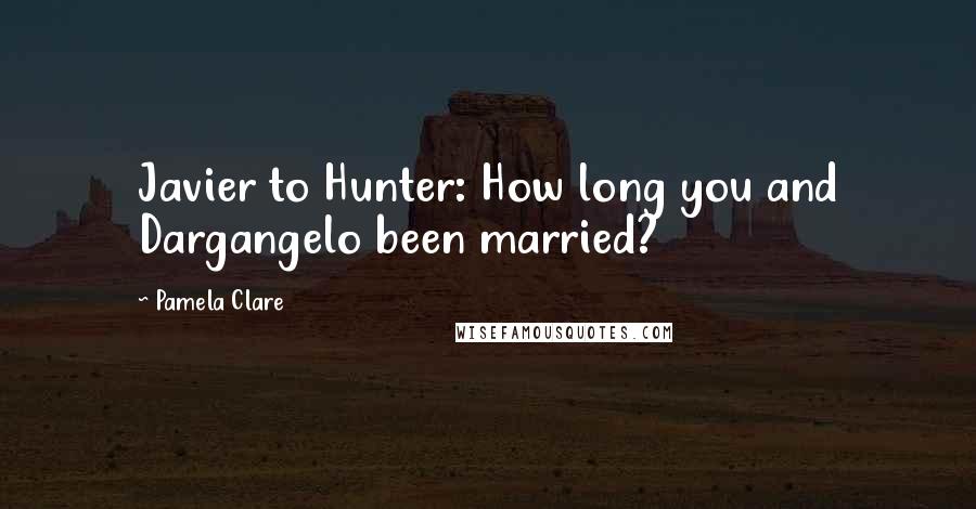 Pamela Clare Quotes: Javier to Hunter: How long you and Dargangelo been married?