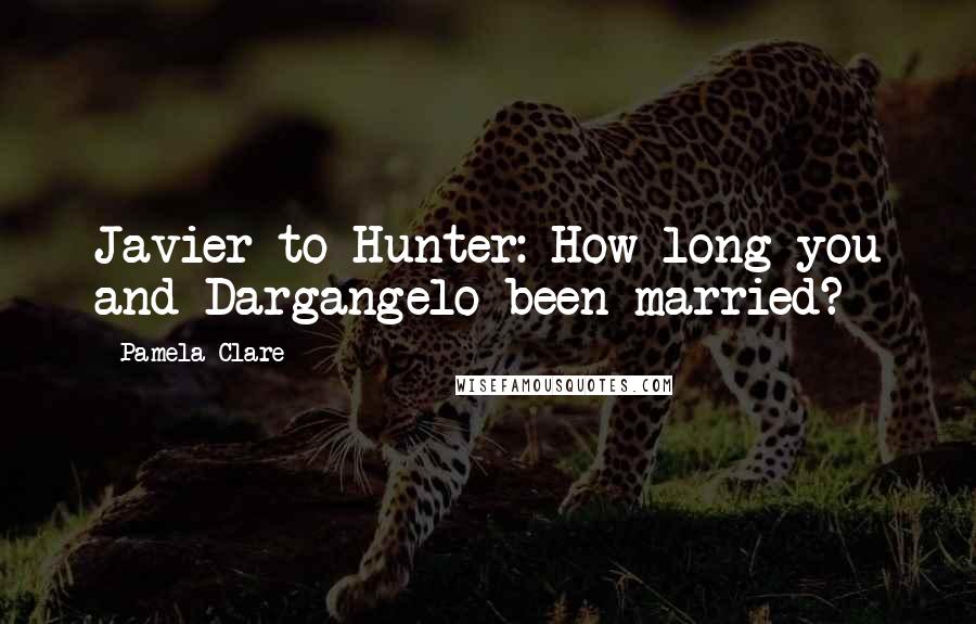 Pamela Clare Quotes: Javier to Hunter: How long you and Dargangelo been married?