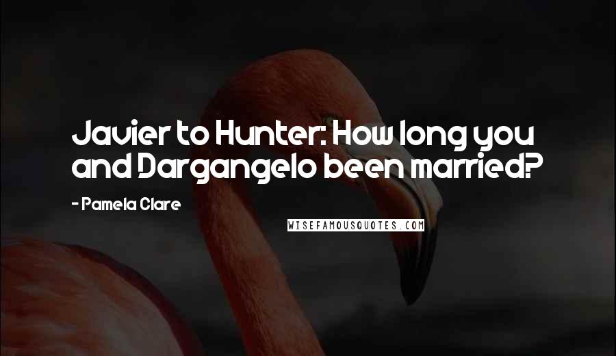 Pamela Clare Quotes: Javier to Hunter: How long you and Dargangelo been married?