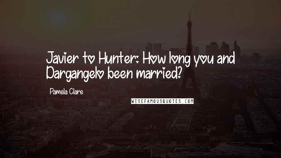 Pamela Clare Quotes: Javier to Hunter: How long you and Dargangelo been married?