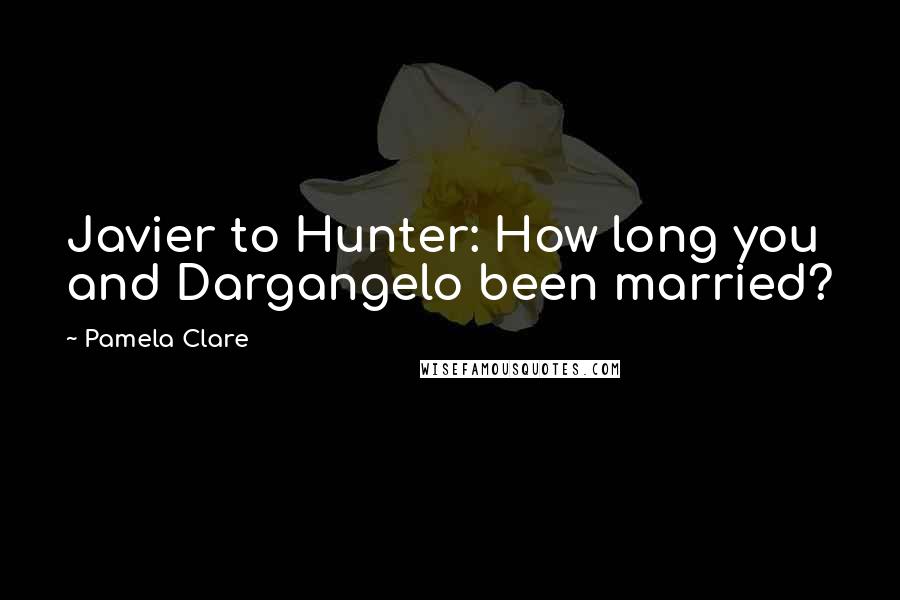 Pamela Clare Quotes: Javier to Hunter: How long you and Dargangelo been married?