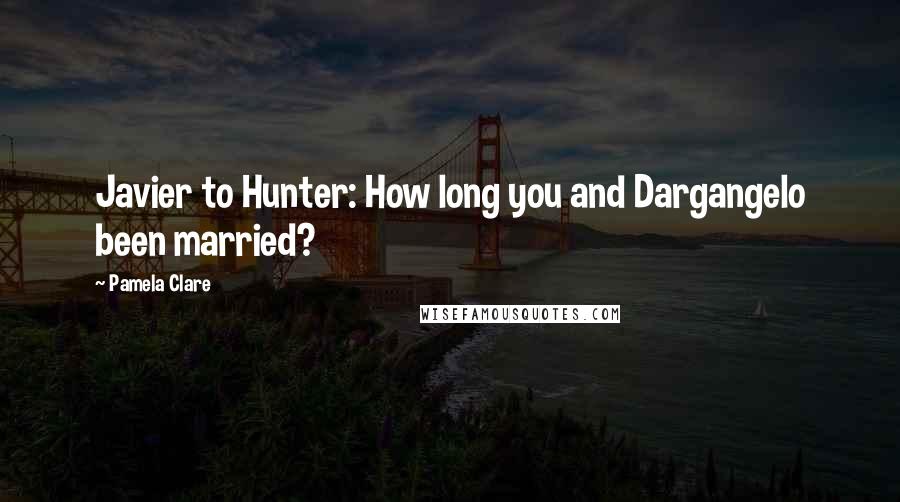 Pamela Clare Quotes: Javier to Hunter: How long you and Dargangelo been married?