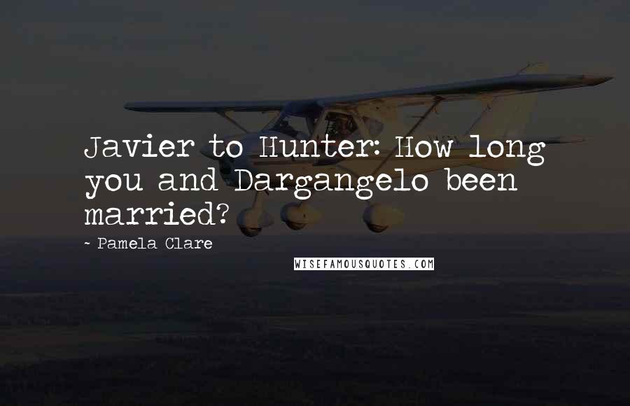 Pamela Clare Quotes: Javier to Hunter: How long you and Dargangelo been married?