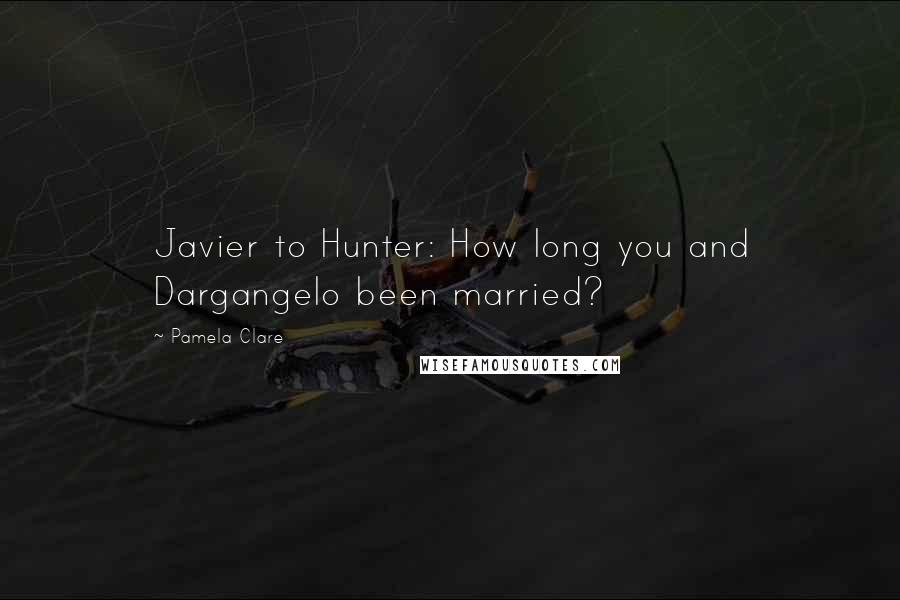 Pamela Clare Quotes: Javier to Hunter: How long you and Dargangelo been married?