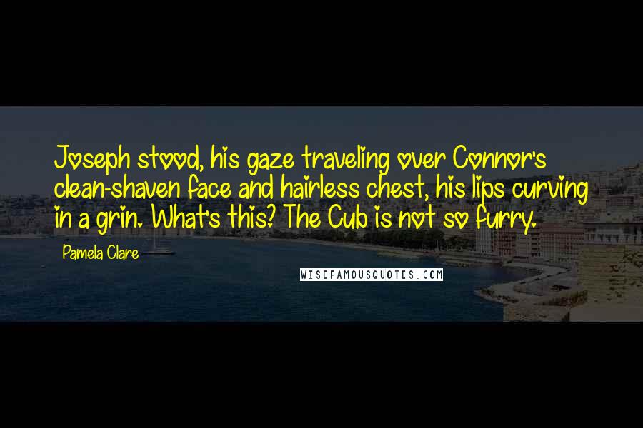 Pamela Clare Quotes: Joseph stood, his gaze traveling over Connor's clean-shaven face and hairless chest, his lips curving in a grin. What's this? The Cub is not so furry.