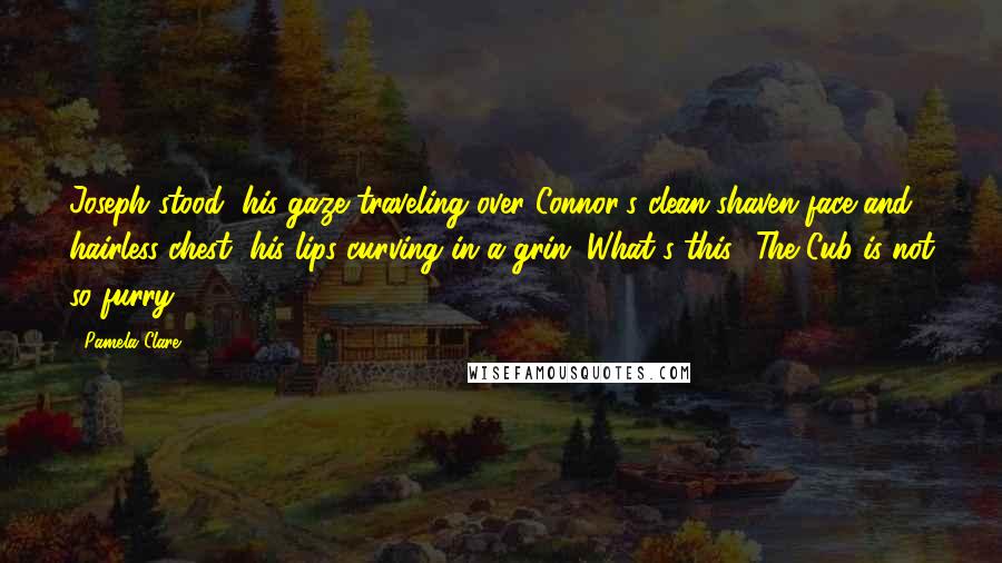 Pamela Clare Quotes: Joseph stood, his gaze traveling over Connor's clean-shaven face and hairless chest, his lips curving in a grin. What's this? The Cub is not so furry.