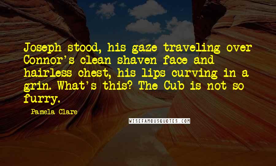 Pamela Clare Quotes: Joseph stood, his gaze traveling over Connor's clean-shaven face and hairless chest, his lips curving in a grin. What's this? The Cub is not so furry.