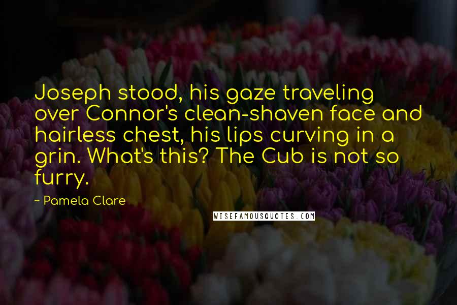 Pamela Clare Quotes: Joseph stood, his gaze traveling over Connor's clean-shaven face and hairless chest, his lips curving in a grin. What's this? The Cub is not so furry.