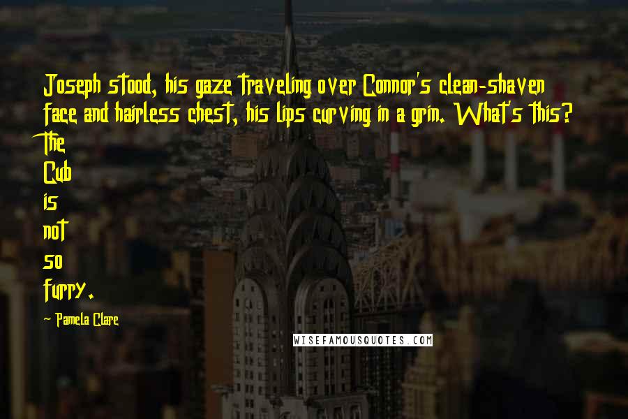 Pamela Clare Quotes: Joseph stood, his gaze traveling over Connor's clean-shaven face and hairless chest, his lips curving in a grin. What's this? The Cub is not so furry.