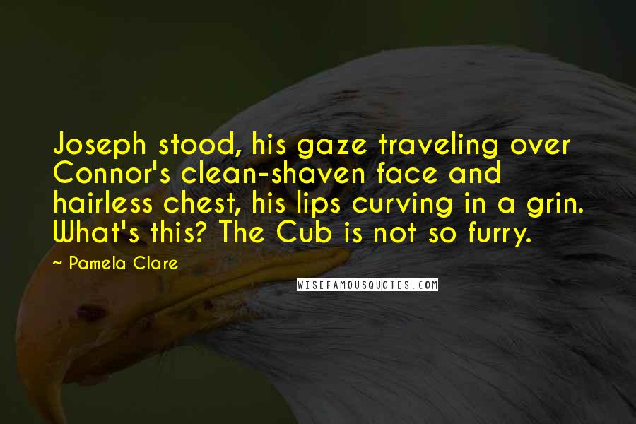 Pamela Clare Quotes: Joseph stood, his gaze traveling over Connor's clean-shaven face and hairless chest, his lips curving in a grin. What's this? The Cub is not so furry.