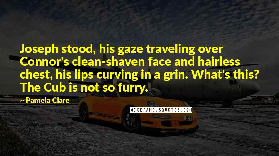 Pamela Clare Quotes: Joseph stood, his gaze traveling over Connor's clean-shaven face and hairless chest, his lips curving in a grin. What's this? The Cub is not so furry.