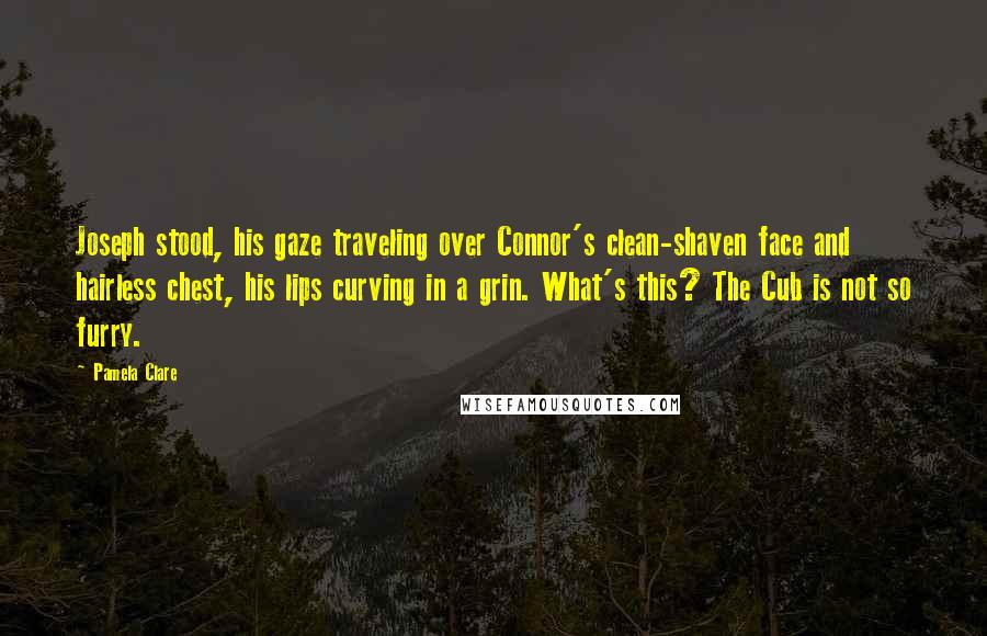 Pamela Clare Quotes: Joseph stood, his gaze traveling over Connor's clean-shaven face and hairless chest, his lips curving in a grin. What's this? The Cub is not so furry.