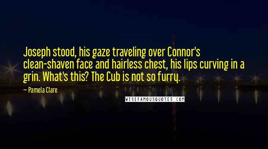 Pamela Clare Quotes: Joseph stood, his gaze traveling over Connor's clean-shaven face and hairless chest, his lips curving in a grin. What's this? The Cub is not so furry.