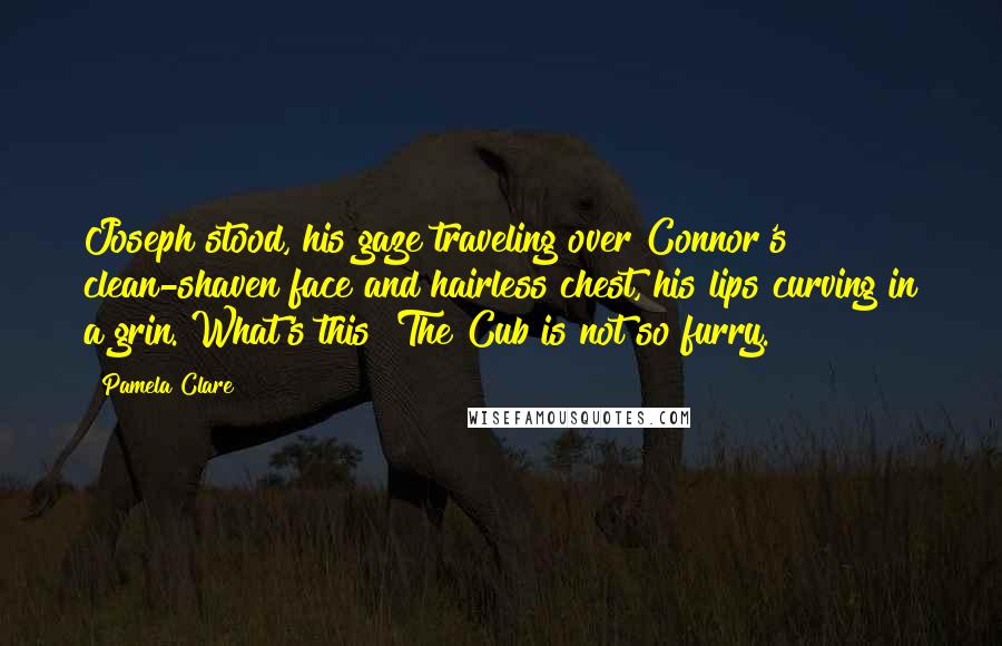 Pamela Clare Quotes: Joseph stood, his gaze traveling over Connor's clean-shaven face and hairless chest, his lips curving in a grin. What's this? The Cub is not so furry.