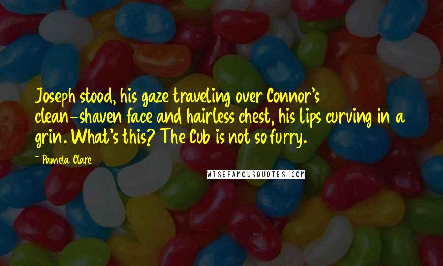 Pamela Clare Quotes: Joseph stood, his gaze traveling over Connor's clean-shaven face and hairless chest, his lips curving in a grin. What's this? The Cub is not so furry.