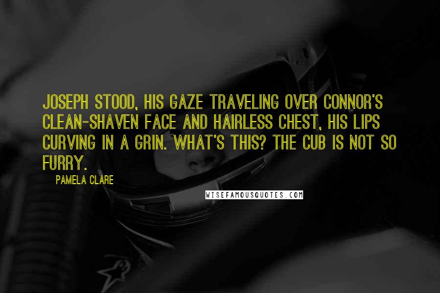 Pamela Clare Quotes: Joseph stood, his gaze traveling over Connor's clean-shaven face and hairless chest, his lips curving in a grin. What's this? The Cub is not so furry.