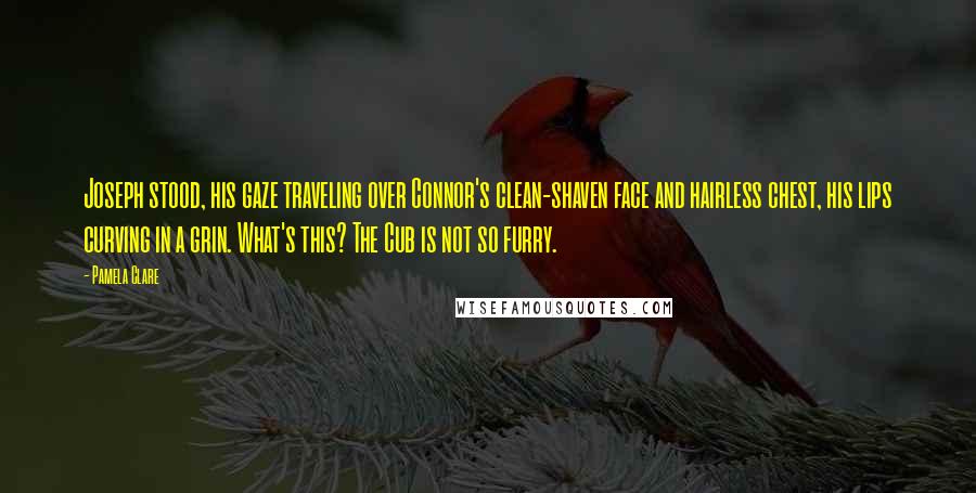 Pamela Clare Quotes: Joseph stood, his gaze traveling over Connor's clean-shaven face and hairless chest, his lips curving in a grin. What's this? The Cub is not so furry.