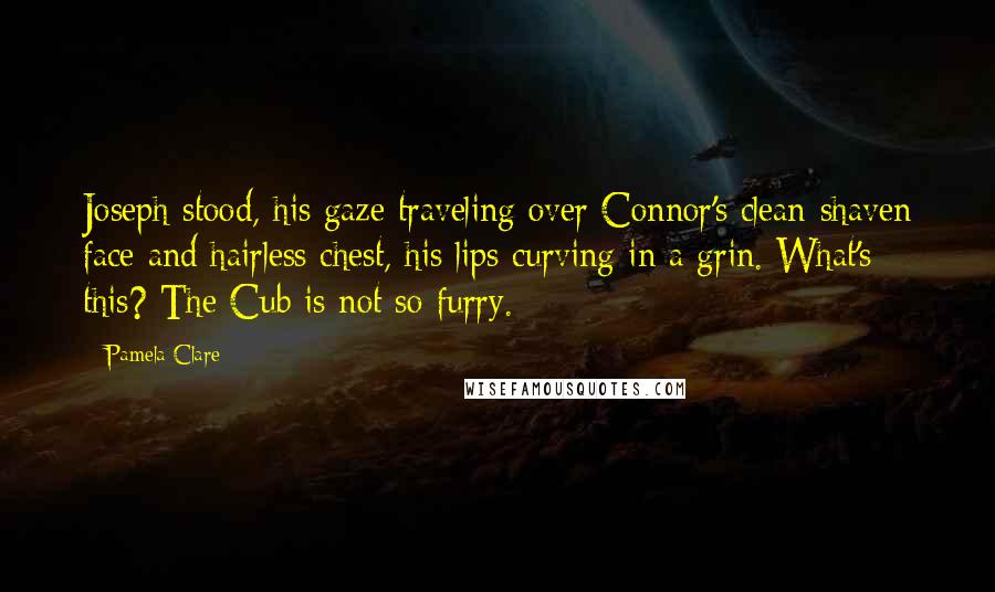 Pamela Clare Quotes: Joseph stood, his gaze traveling over Connor's clean-shaven face and hairless chest, his lips curving in a grin. What's this? The Cub is not so furry.