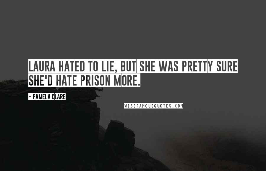 Pamela Clare Quotes: Laura hated to lie, but she was pretty sure she'd hate prison more.