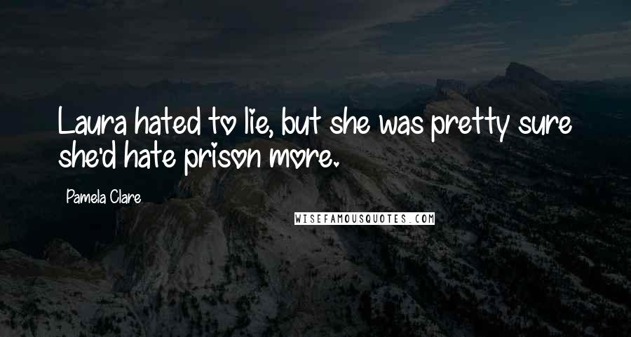 Pamela Clare Quotes: Laura hated to lie, but she was pretty sure she'd hate prison more.