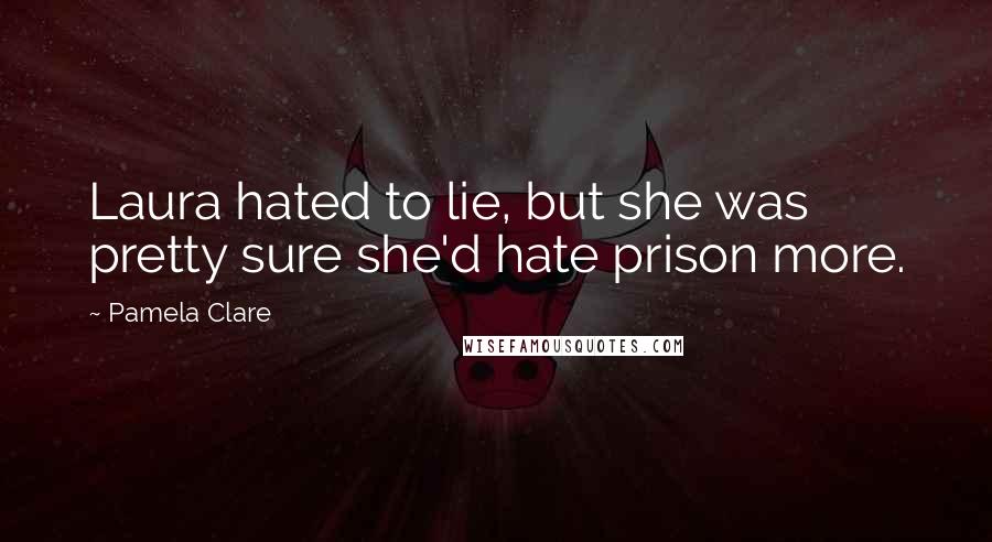 Pamela Clare Quotes: Laura hated to lie, but she was pretty sure she'd hate prison more.
