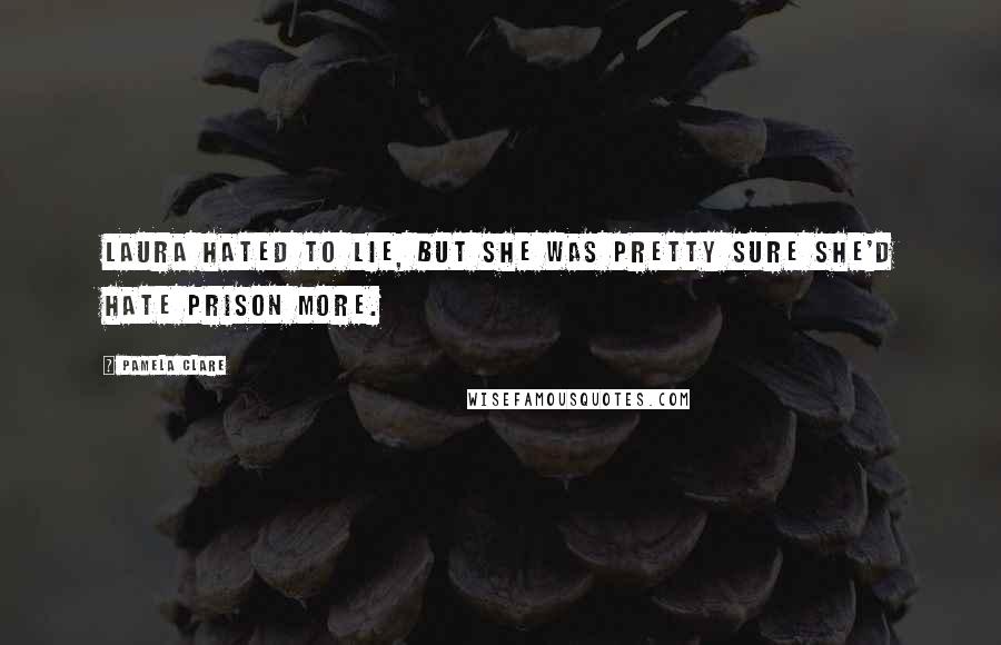 Pamela Clare Quotes: Laura hated to lie, but she was pretty sure she'd hate prison more.