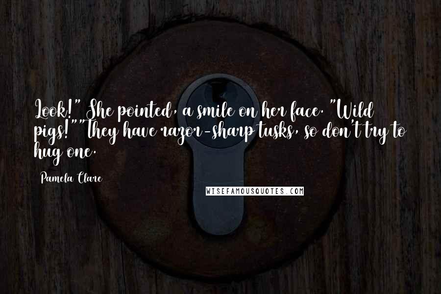 Pamela Clare Quotes: Look!" She pointed, a smile on her face. "Wild pigs!""They have razor-sharp tusks, so don't try to hug one.